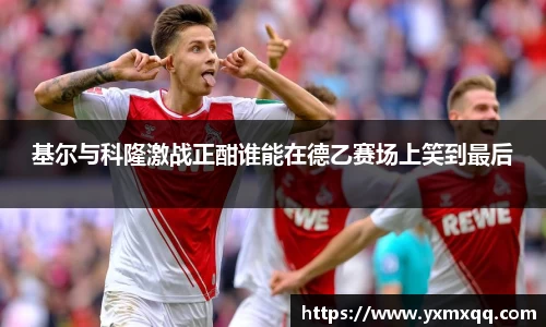 基尔与科隆激战正酣谁能在德乙赛场上笑到最后