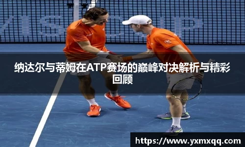 纳达尔与蒂姆在ATP赛场的巅峰对决解析与精彩回顾