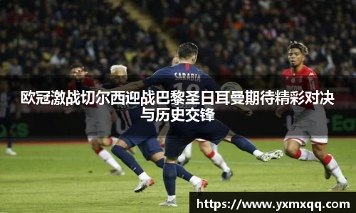 欧冠激战切尔西迎战巴黎圣日耳曼期待精彩对决与历史交锋