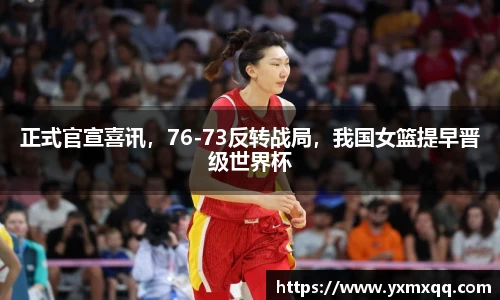 正式官宣喜讯，76-73反转战局，我国女篮提早晋级世界杯