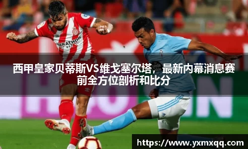 西甲皇家贝蒂斯VS维戈塞尔塔，最新内幕消息赛前全方位剖析和比分
